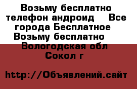 Возьму бесплатно телефон андроид  - Все города Бесплатное » Возьму бесплатно   . Вологодская обл.,Сокол г.